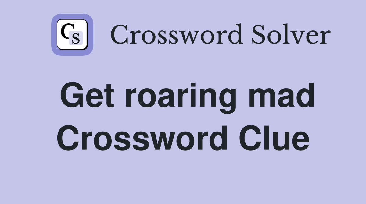 Get roaring mad Crossword Clue