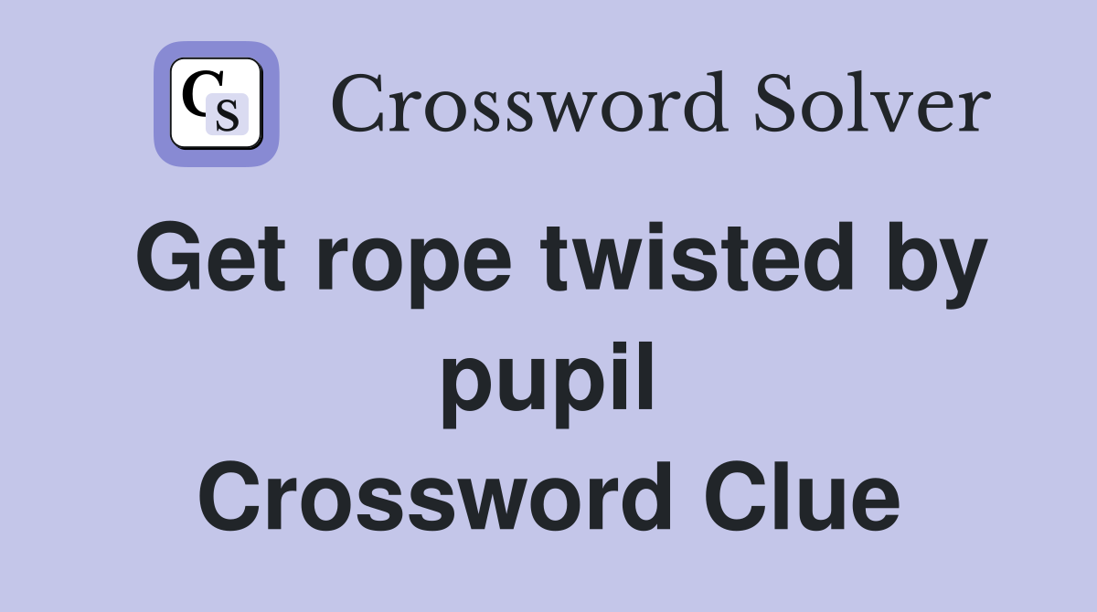 Get rope twisted by pupil Crossword Clue