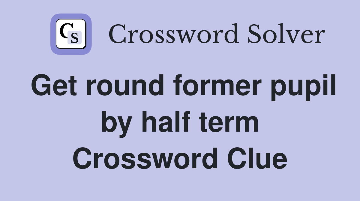 Get round former pupil by half term Crossword Clue