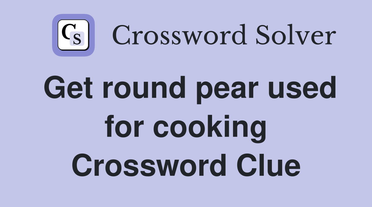 Get round pear used for cooking Crossword Clue