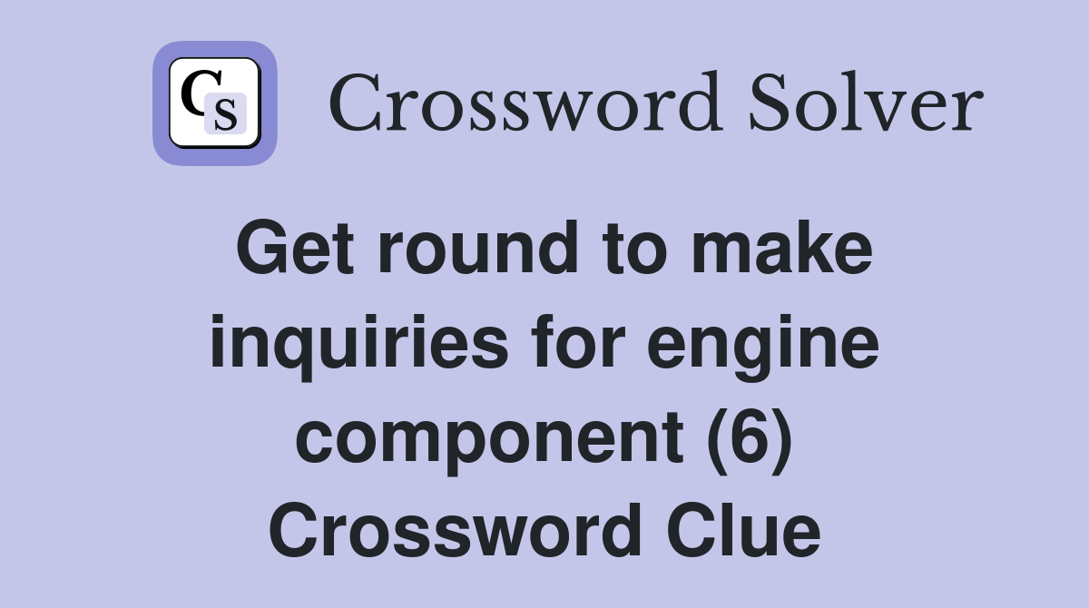 Get round to make inquiries for engine component (6) Crossword Clue