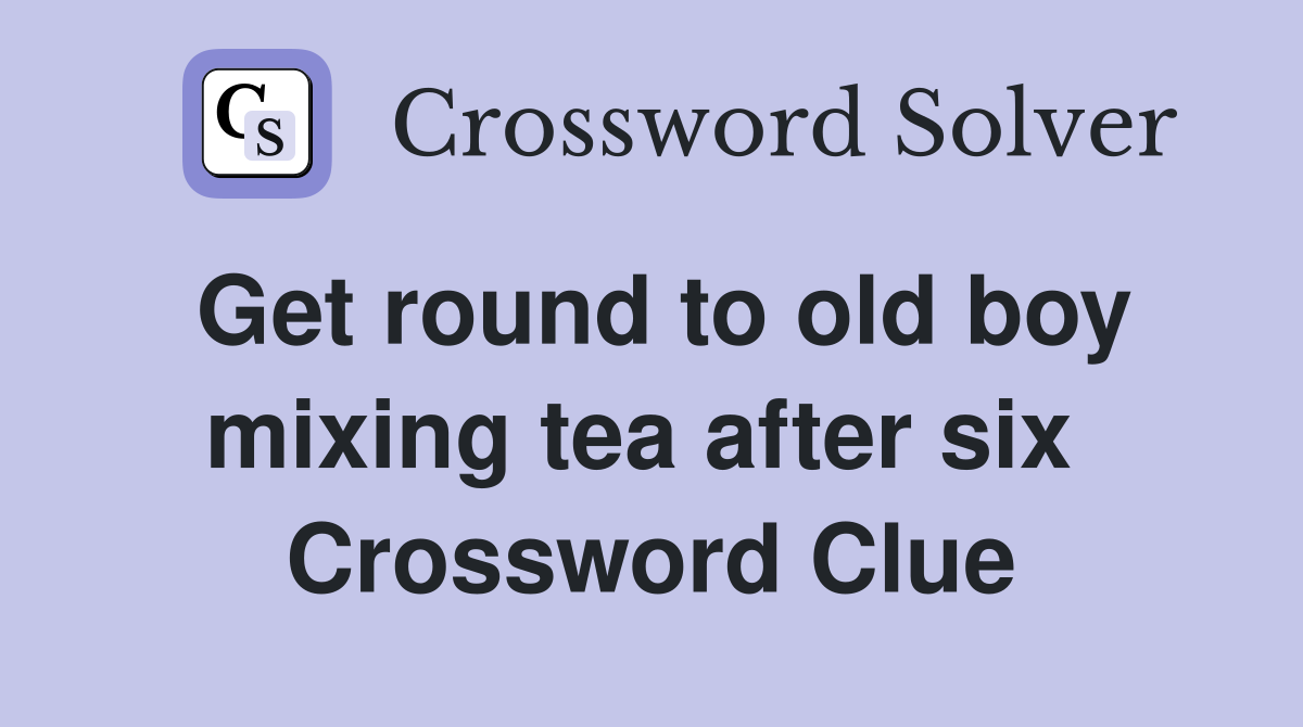 Get round to old boy mixing tea after six  Crossword Clue
