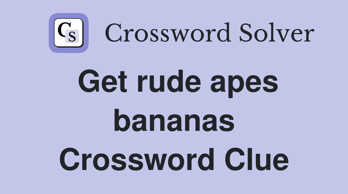 Get rude apes bananas Crossword Clue