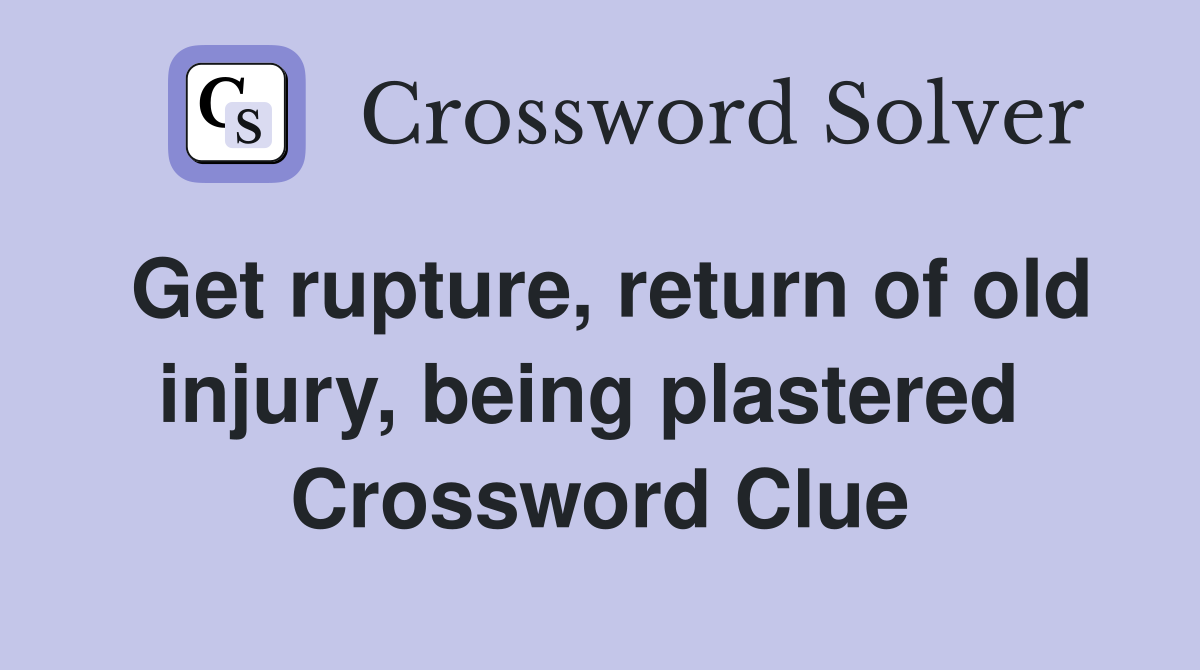Get rupture, return of old injury, being plastered  Crossword Clue