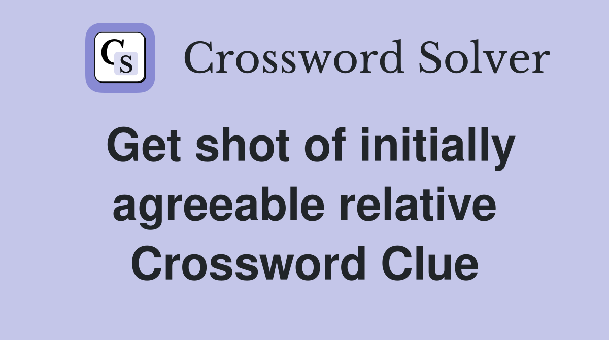 Get shot of initially agreeable relative Crossword Clue