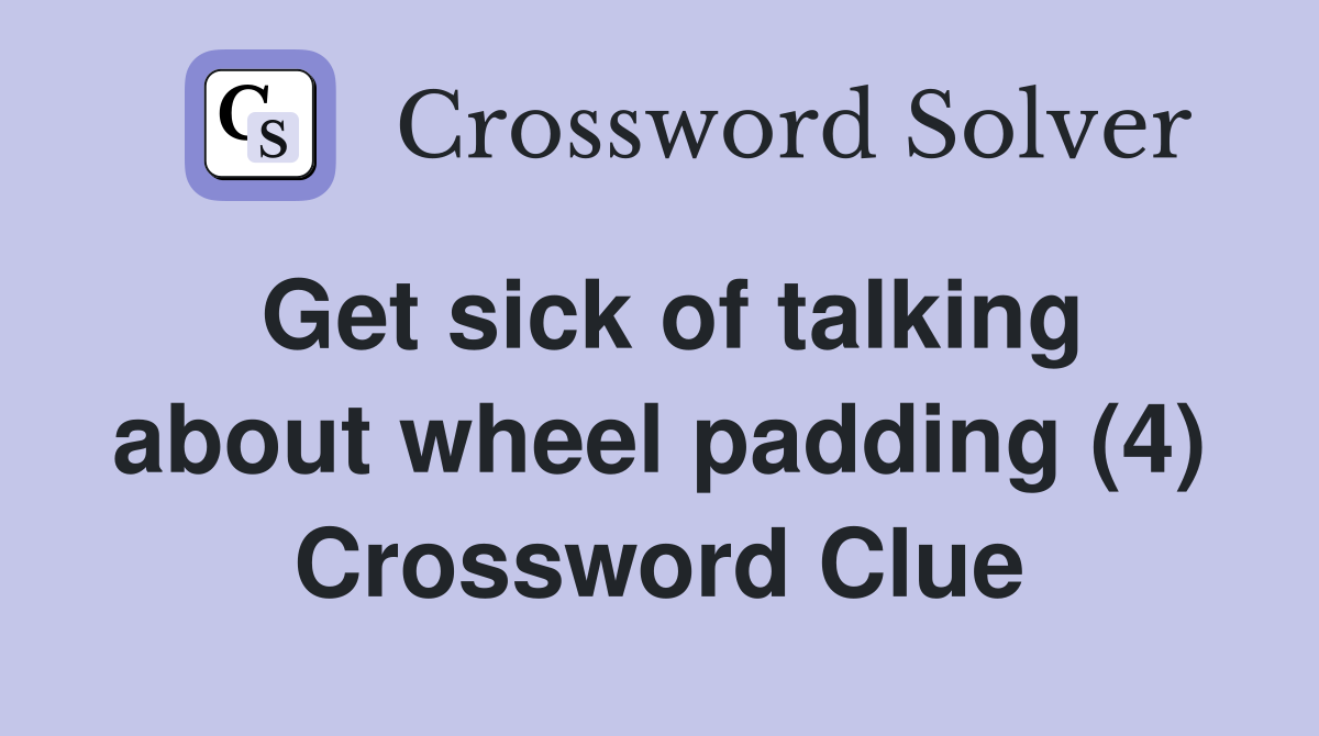 Get sick of talking about wheel padding (4) Crossword Clue