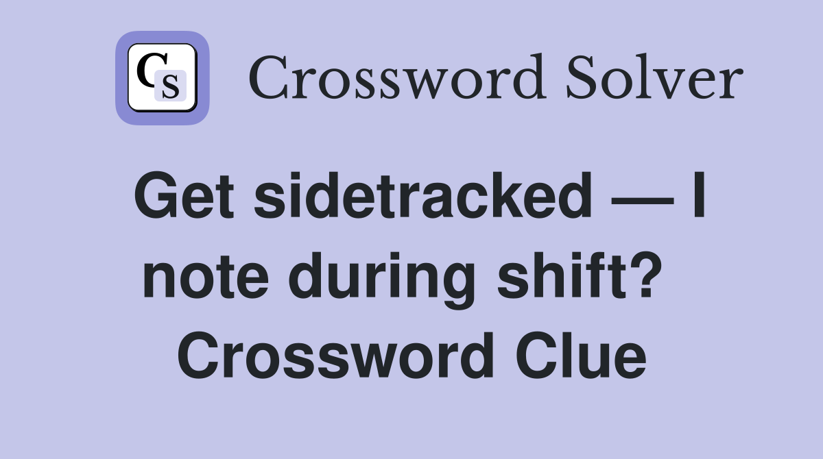 Get sidetracked — I note during shift?  Crossword Clue