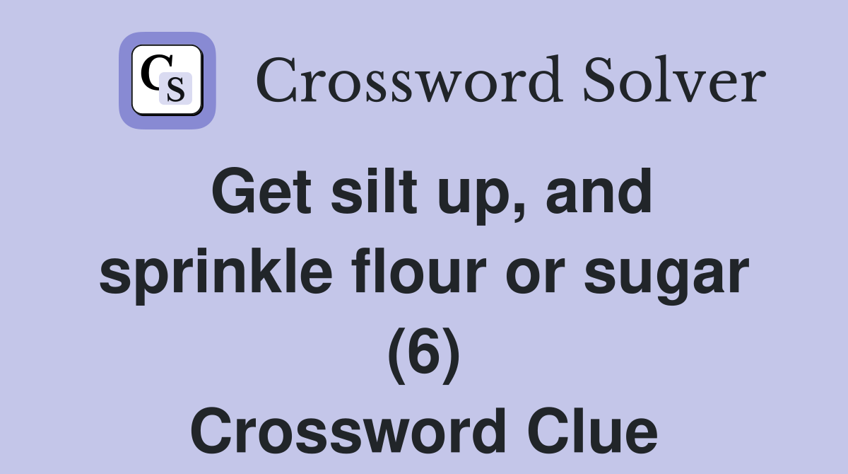 Get silt up, and sprinkle flour or sugar (6) Crossword Clue