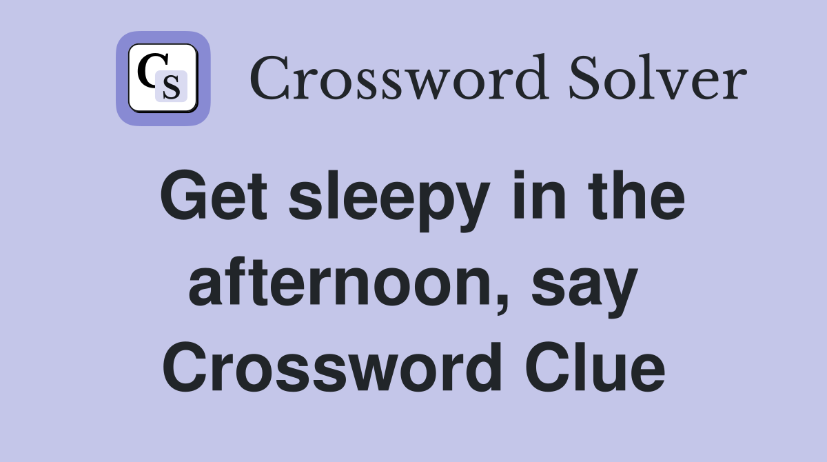 Get sleepy in the afternoon, say Crossword Clue