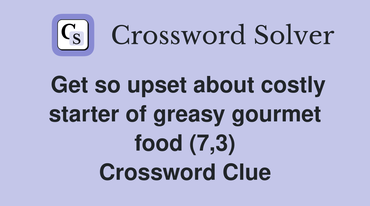 Get so upset about costly starter of greasy gourmet food (7,3) Crossword Clue