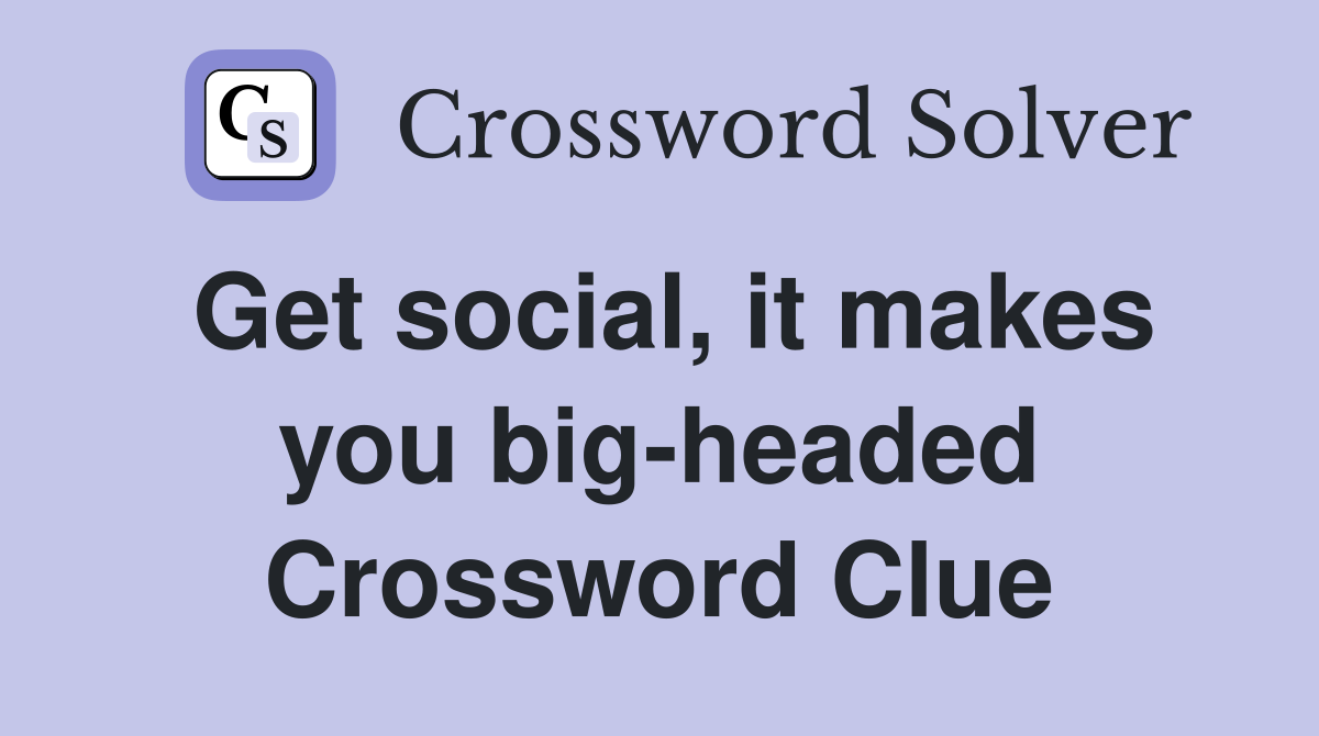 Get social, it makes you big-headed Crossword Clue