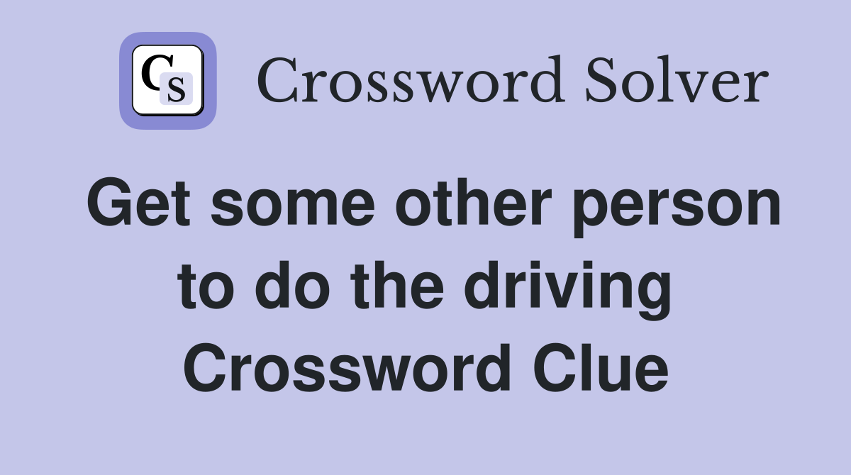 Get some other person to do the driving Crossword Clue