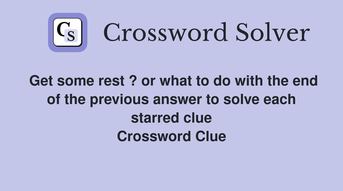 Get some rest ? or what to do with the end of the previous answer to solve each starred clue Crossword Clue