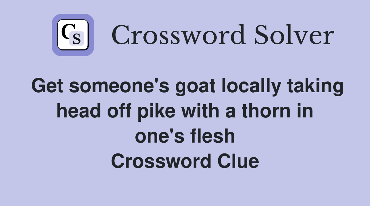 Get someone's goat locally taking head off pike with a thorn in one's flesh Crossword Clue