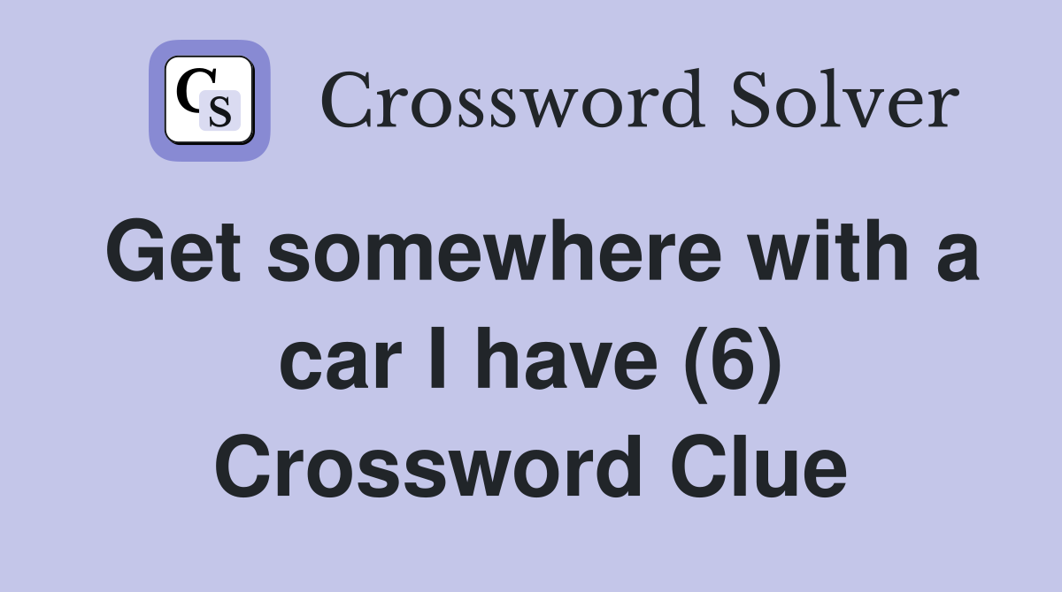 Get somewhere with a car I have (6) Crossword Clue