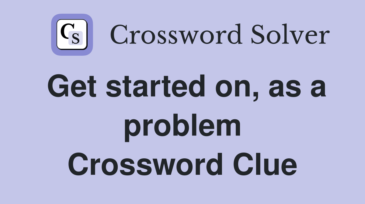 Get started on, as a problem Crossword Clue