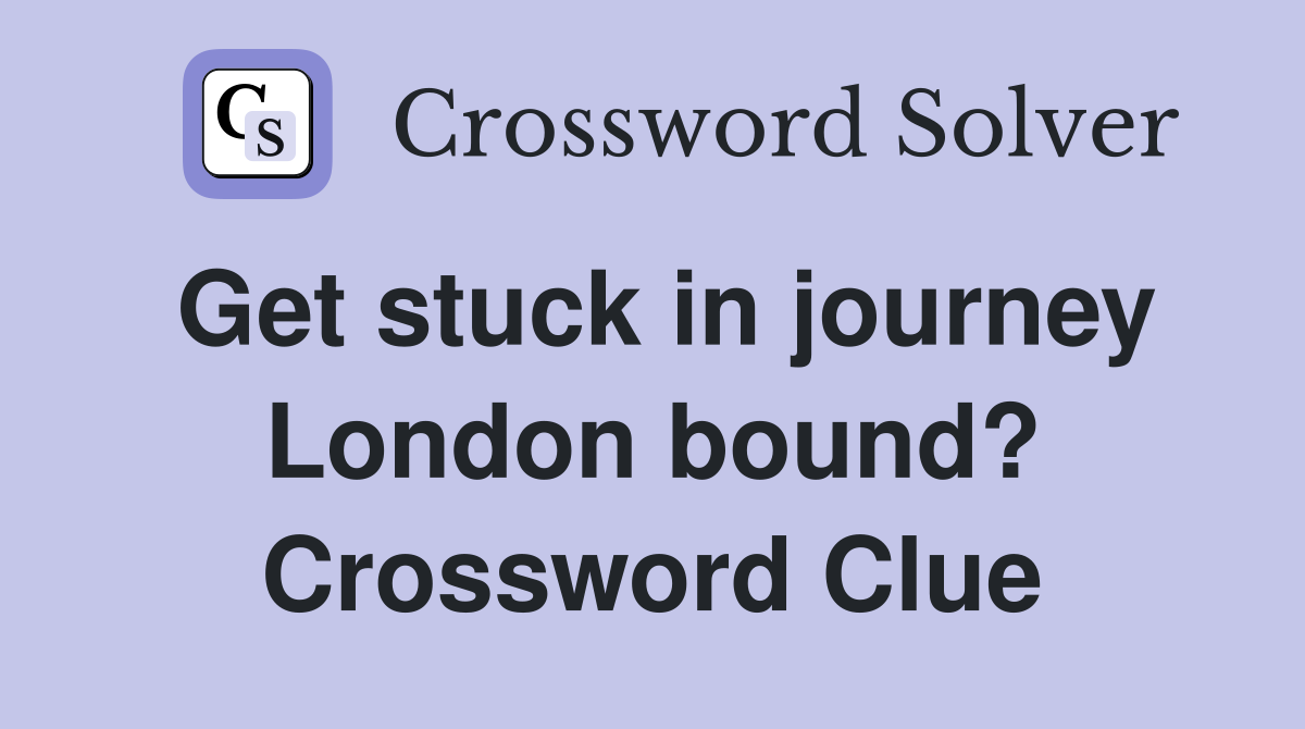 Get stuck in journey London bound? Crossword Clue