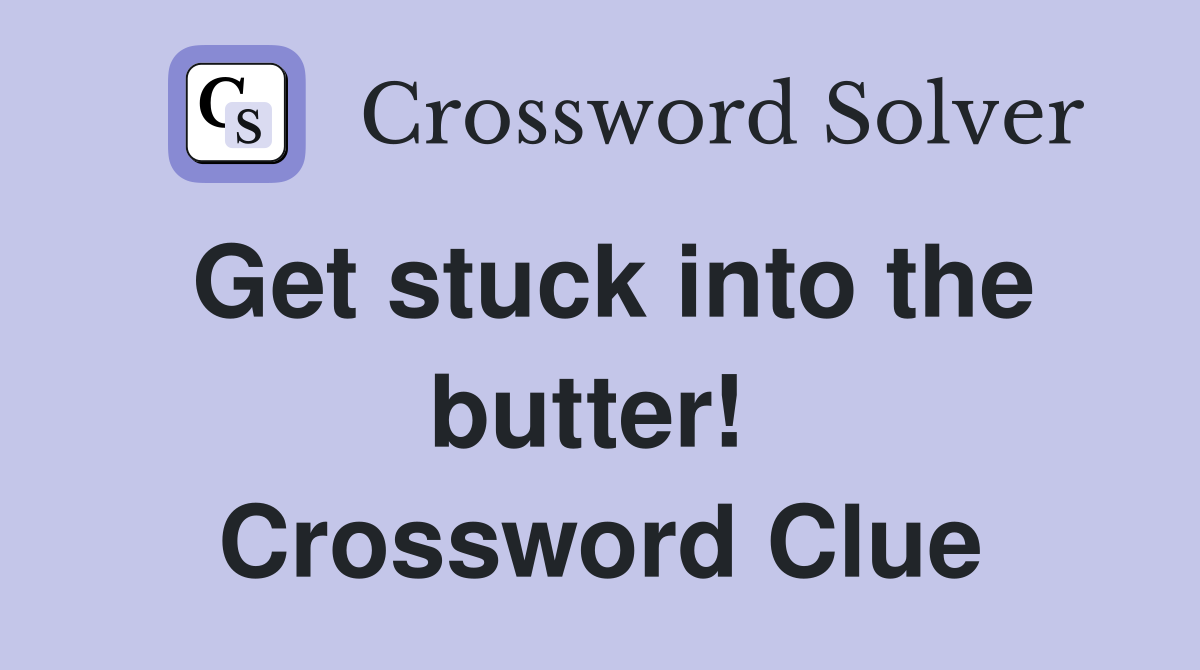 Get stuck into the butter!  Crossword Clue