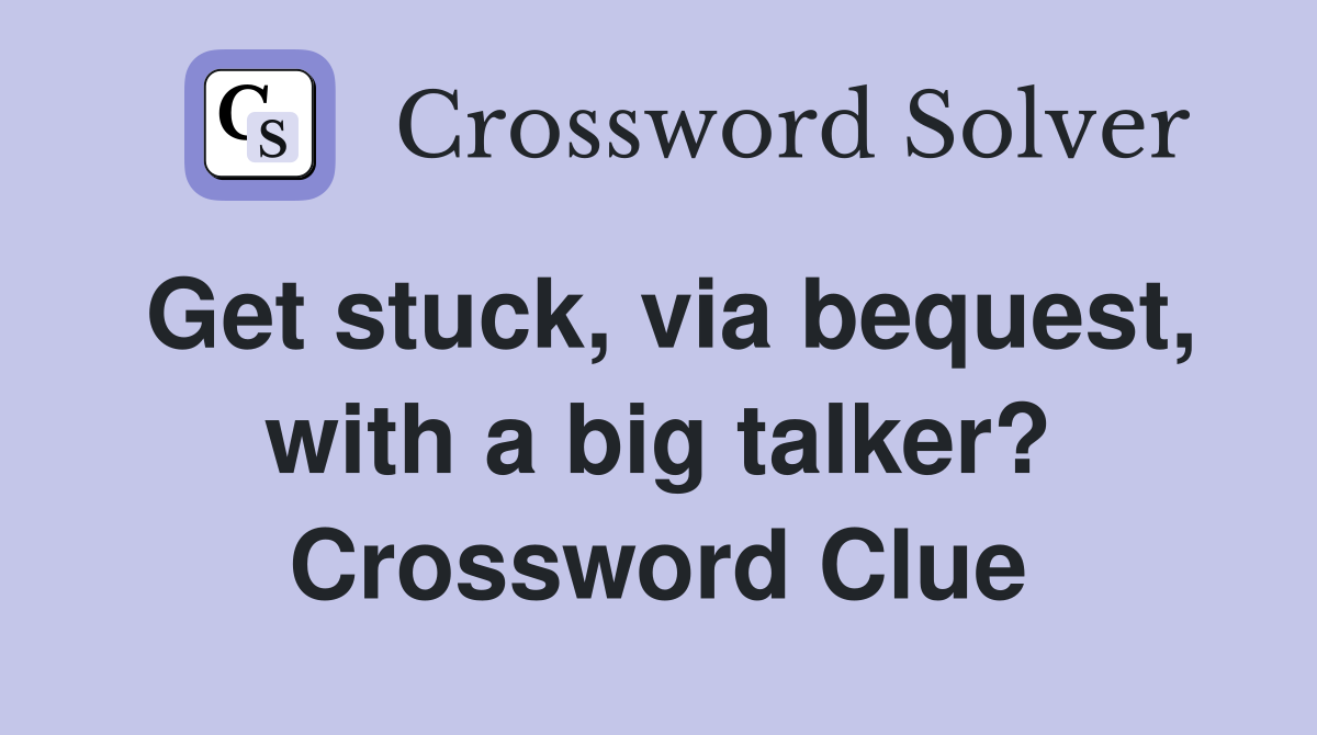 Get stuck, via bequest, with a big talker? Crossword Clue