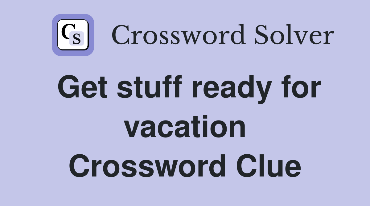 Get stuff ready for vacation Crossword Clue