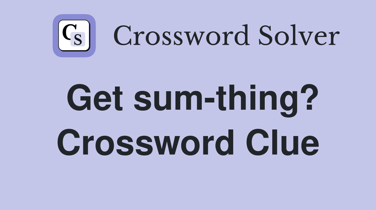 Get sum-thing? Crossword Clue