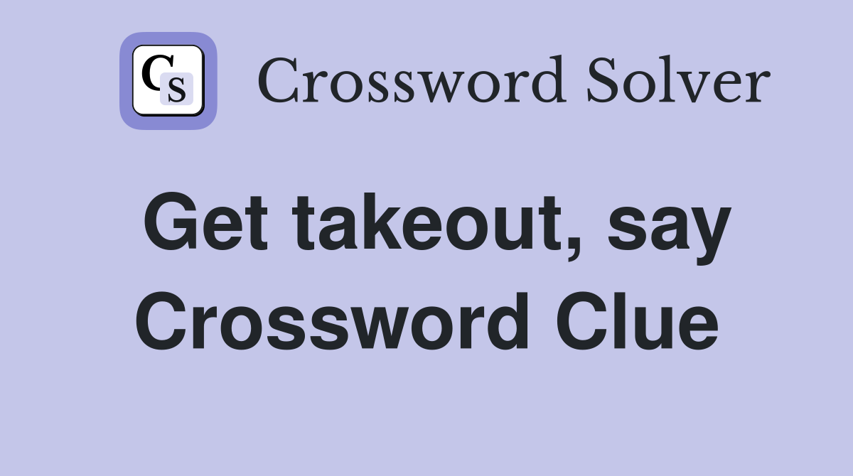 Get takeout, say Crossword Clue