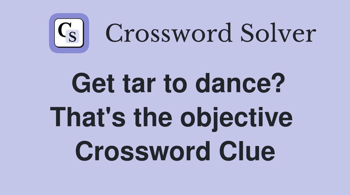 Get tar to dance? That's the objective  Crossword Clue