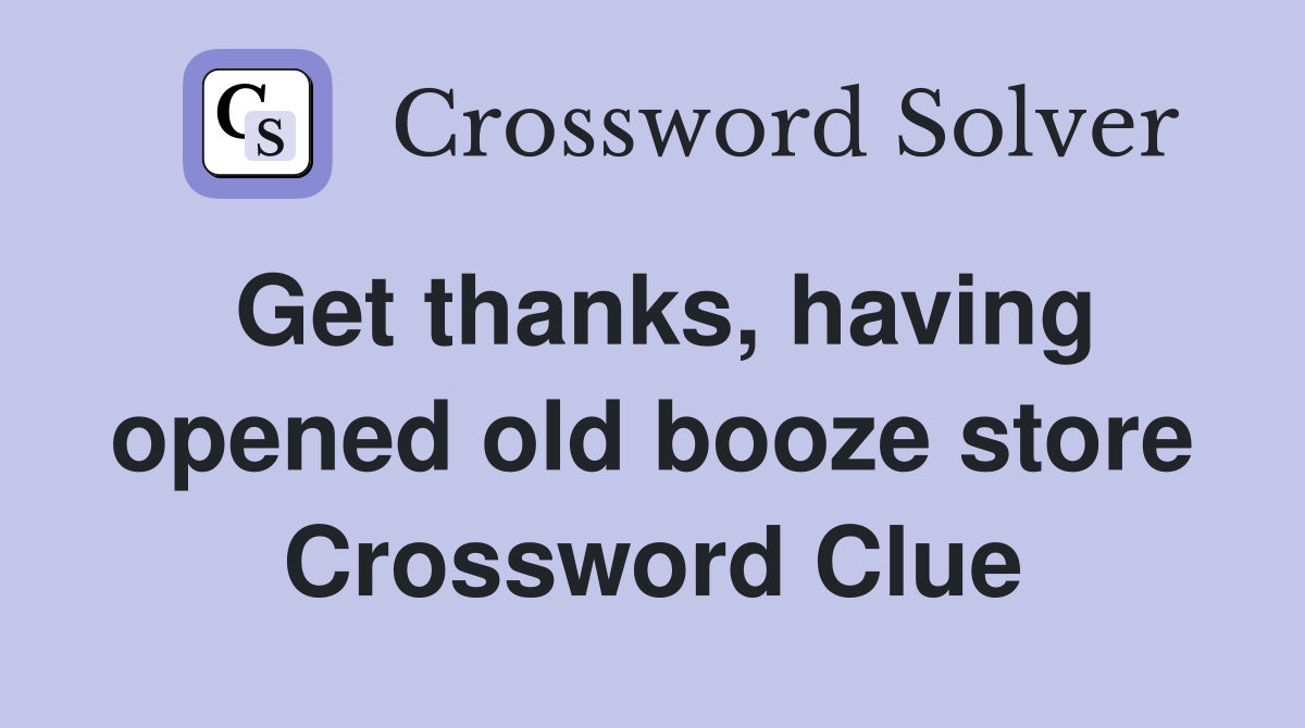 Get thanks, having opened old booze store Crossword Clue