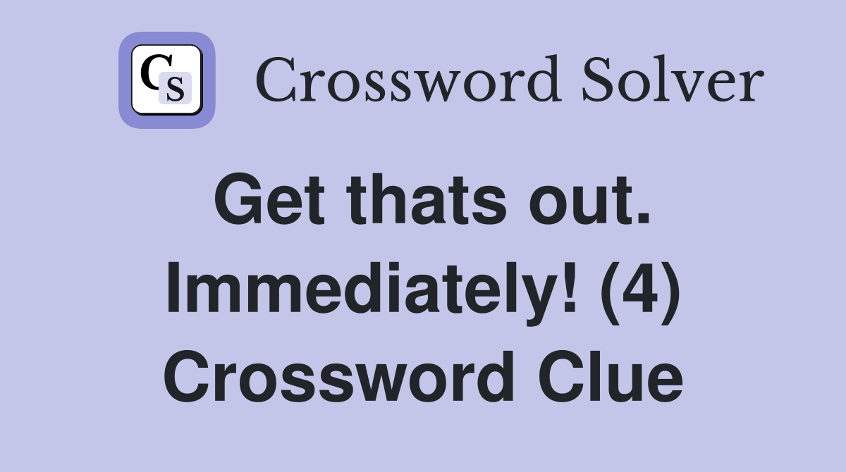 Get thats out. Immediately! (4) Crossword Clue