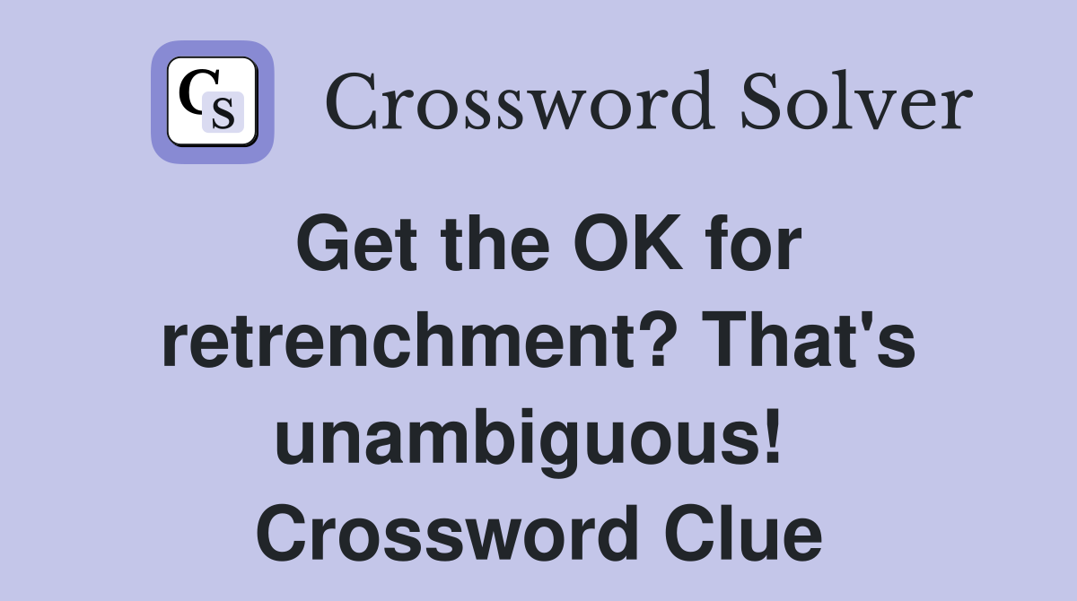 Get the OK for retrenchment? That's unambiguous!  Crossword Clue