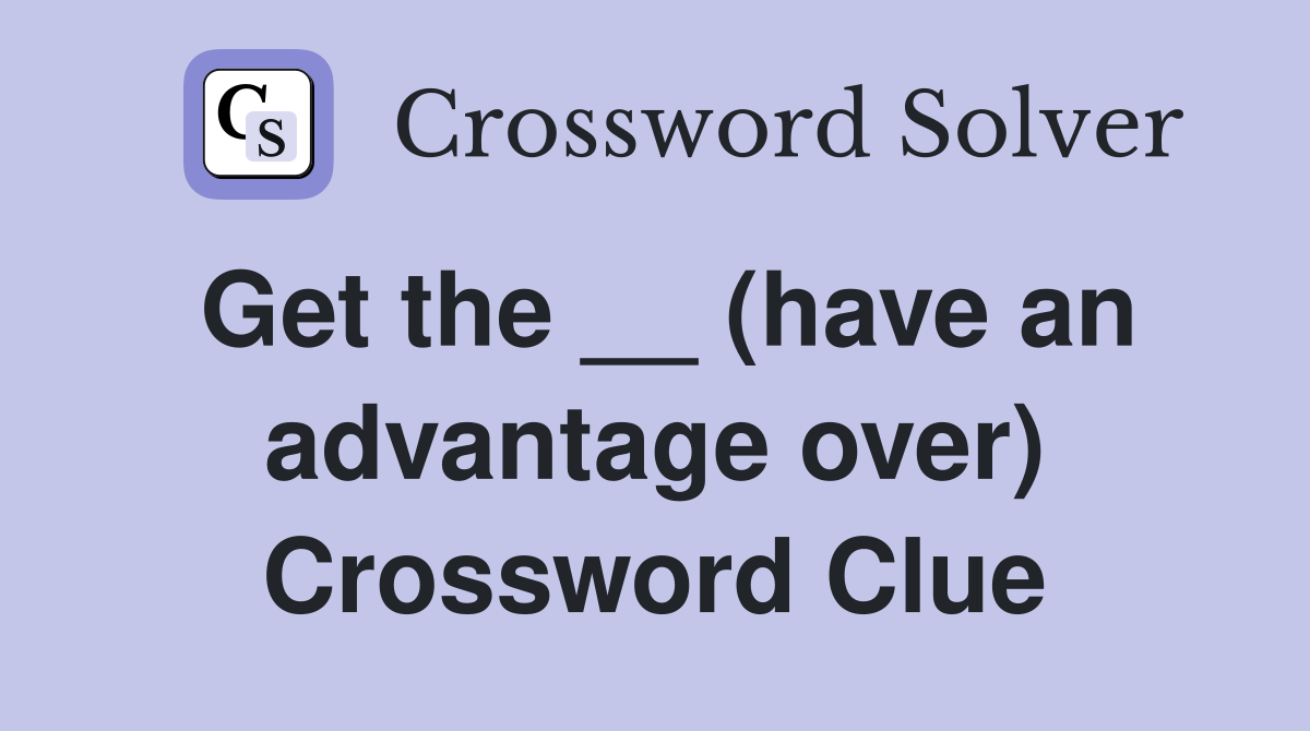 Get the __ (have an advantage over) Crossword Clue