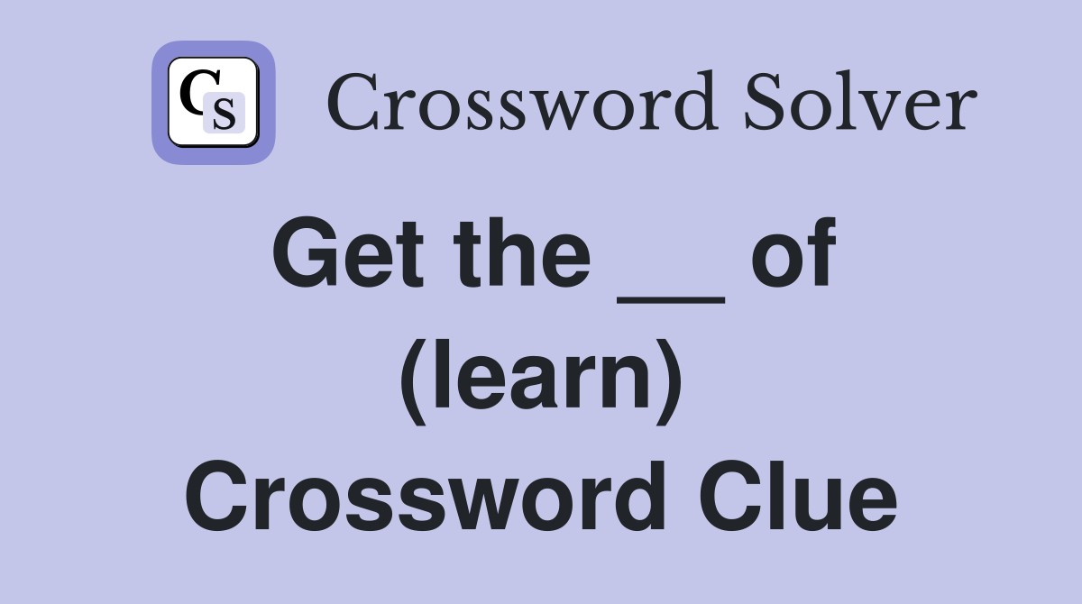 Get the __ of (learn) Crossword Clue