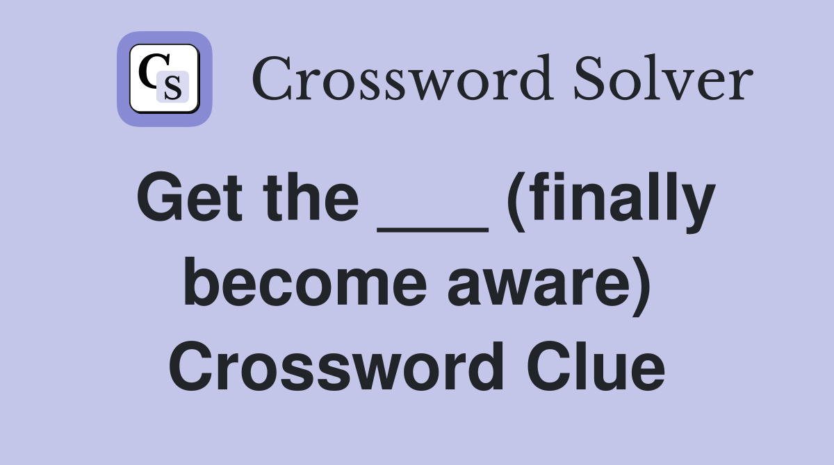 Get the ___ (finally become aware) Crossword Clue