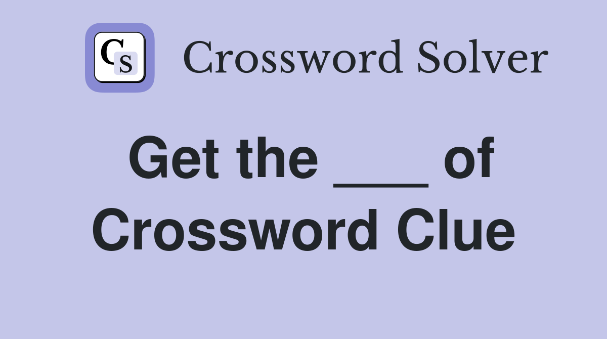 Get the ___ of Crossword Clue