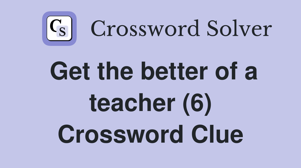 Get the better of a teacher (6) Crossword Clue