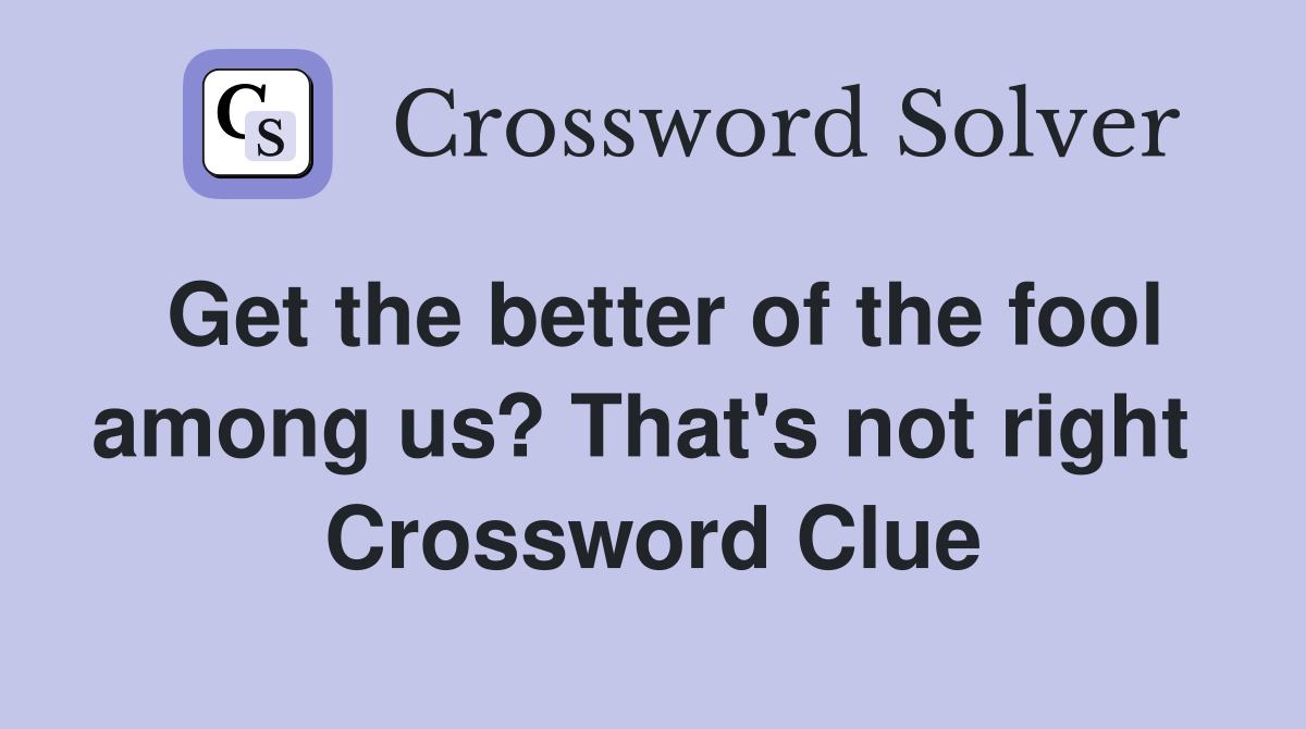 Get the better of the fool among us? That's not right  Crossword Clue