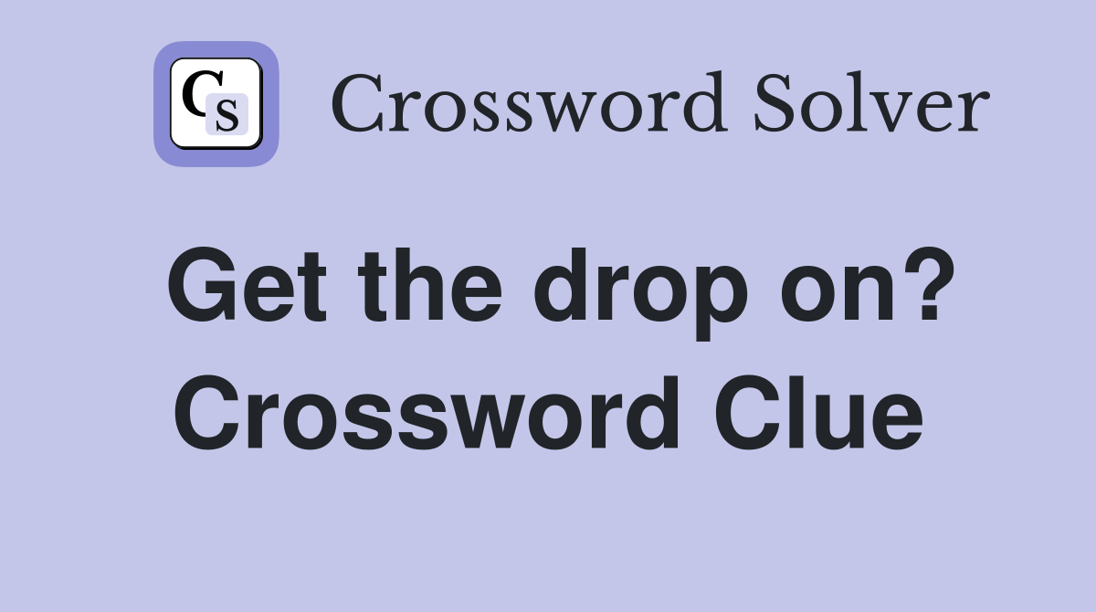 Get the drop on? Crossword Clue