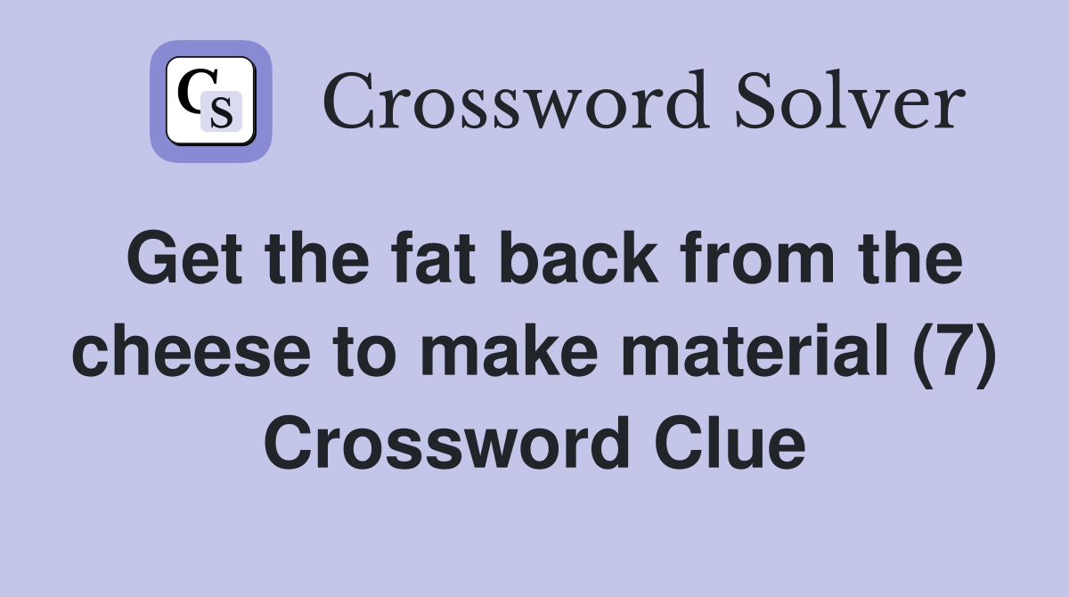 Get the fat back from the cheese to make material (7) Crossword Clue