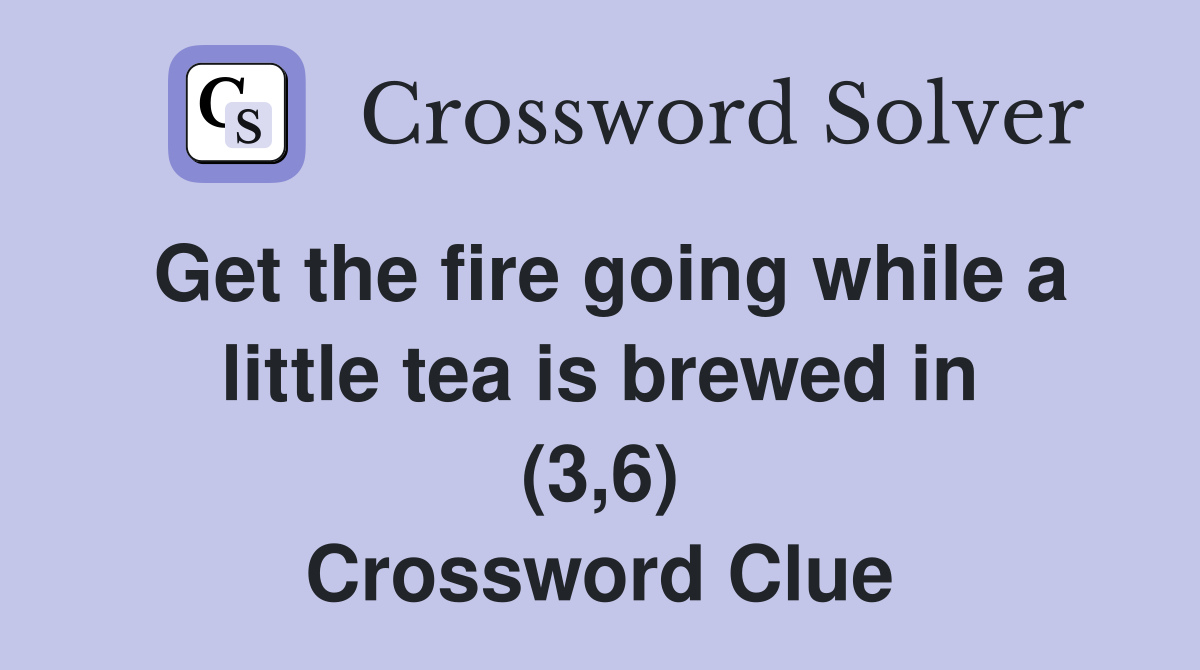 Get the fire going while a little tea is brewed in (3,6) Crossword Clue