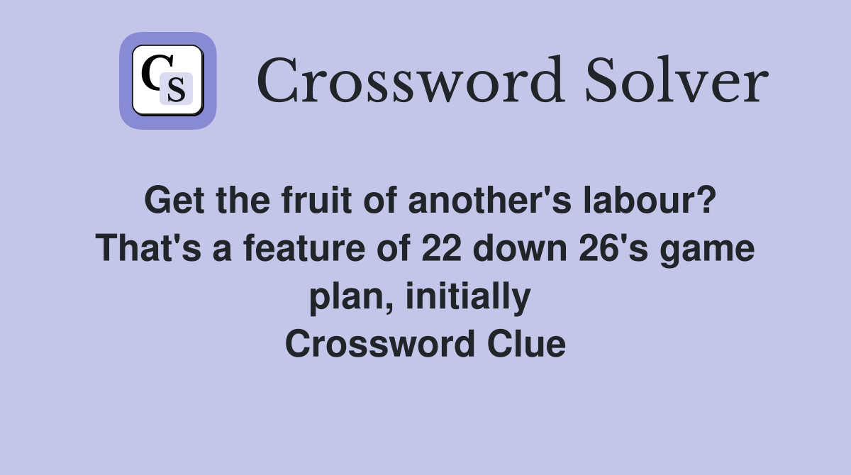 Get the fruit of another's labour? That's a feature of 22 down 26's game plan, initially  Crossword Clue