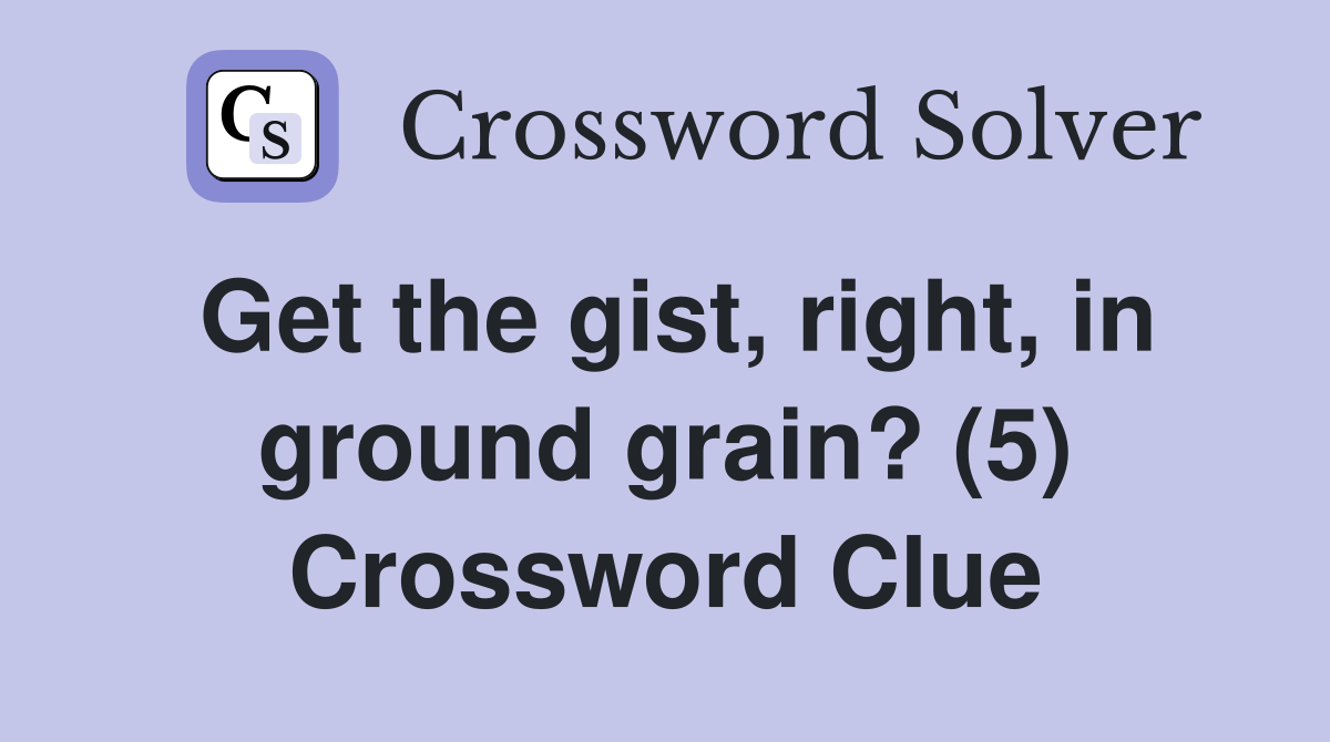 Get the gist, right, in ground grain? (5) Crossword Clue