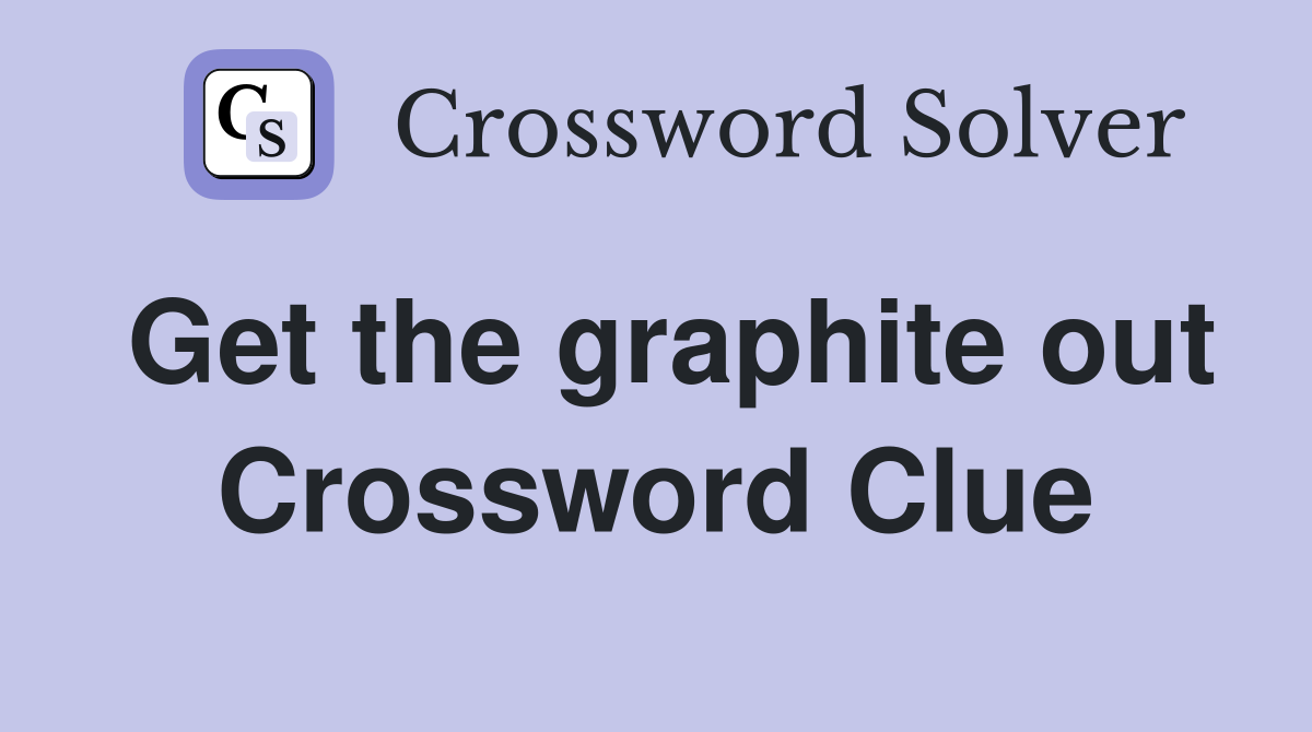 Get the graphite out Crossword Clue