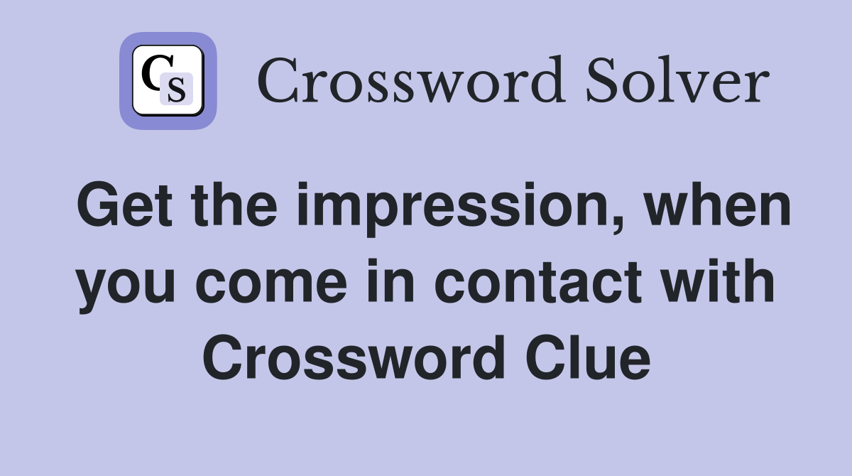 Get the impression, when you come in contact with Crossword Clue