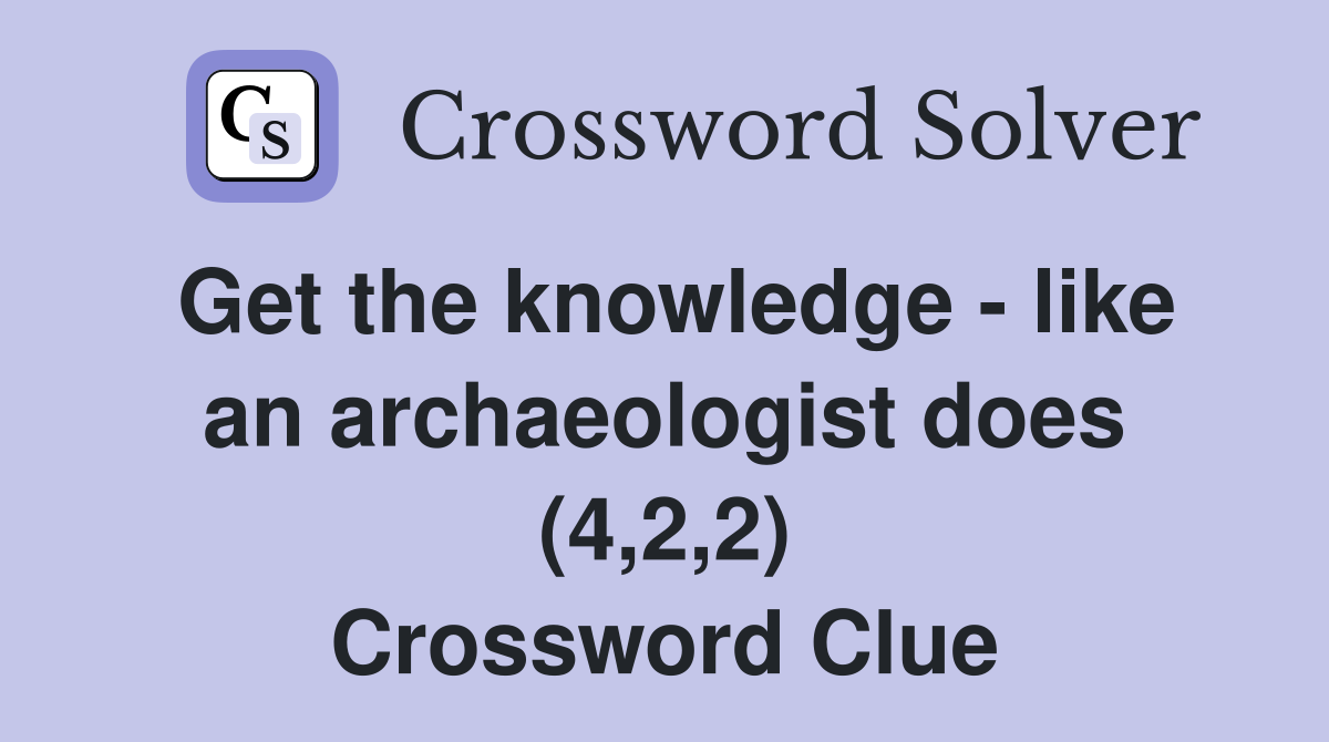 Get the knowledge - like an archaeologist does (4,2,2) Crossword Clue