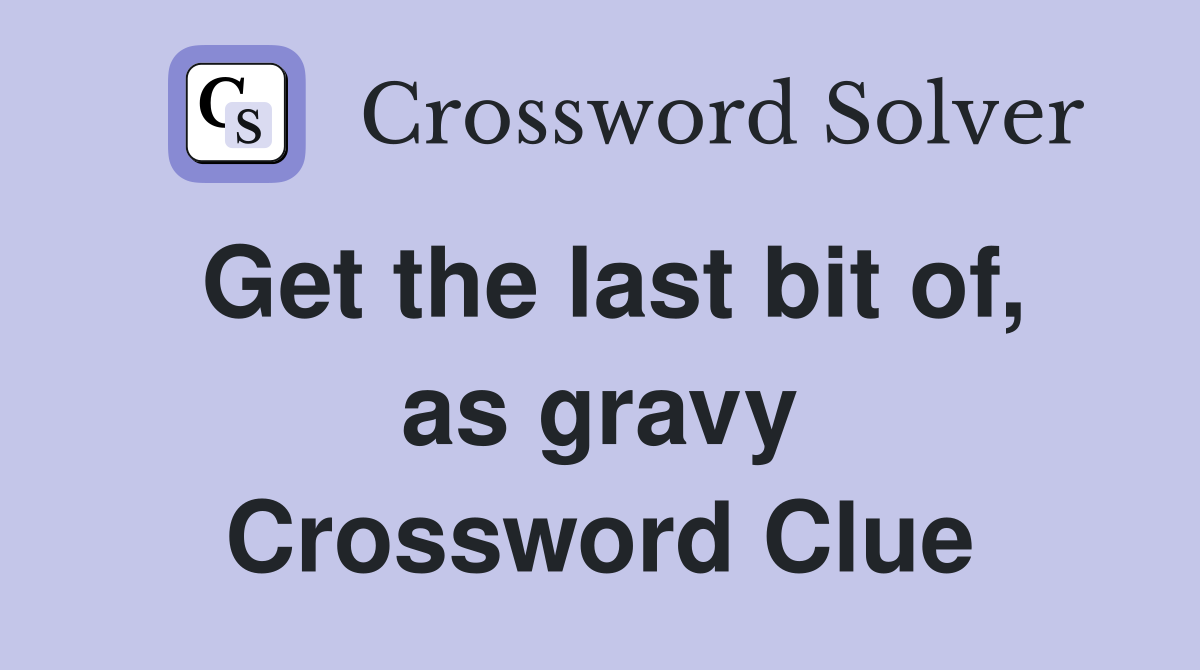 Get the last bit of, as gravy Crossword Clue