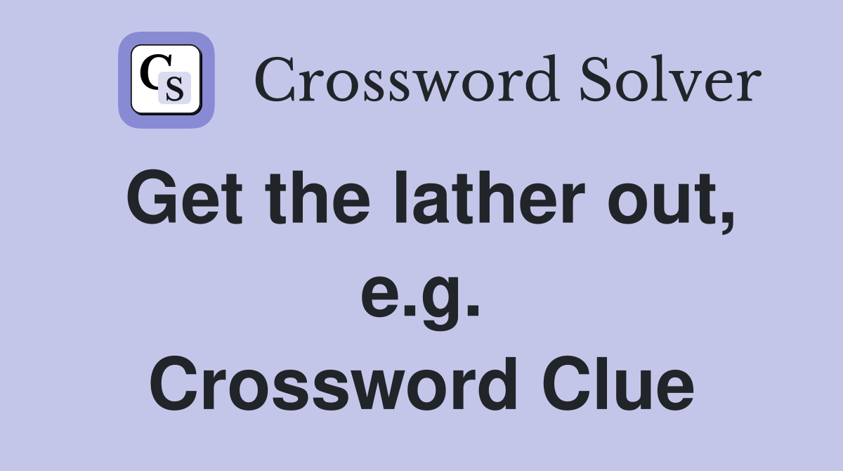 Get the lather out, e.g. Crossword Clue