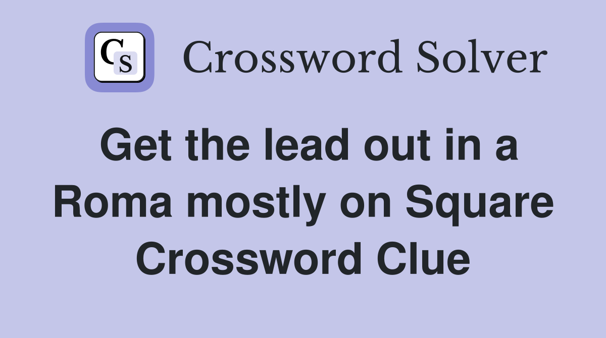 Get the lead out in a Roma mostly on Square Crossword Clue