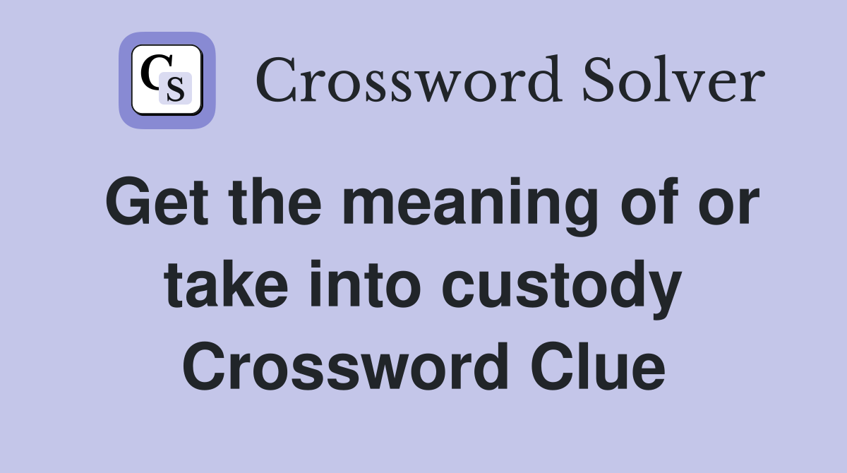 Get the meaning of or take into custody Crossword Clue