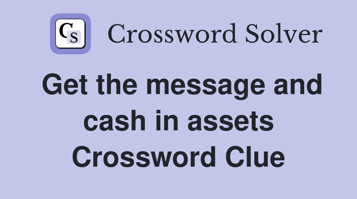 Get the message and cash in assets Crossword Clue