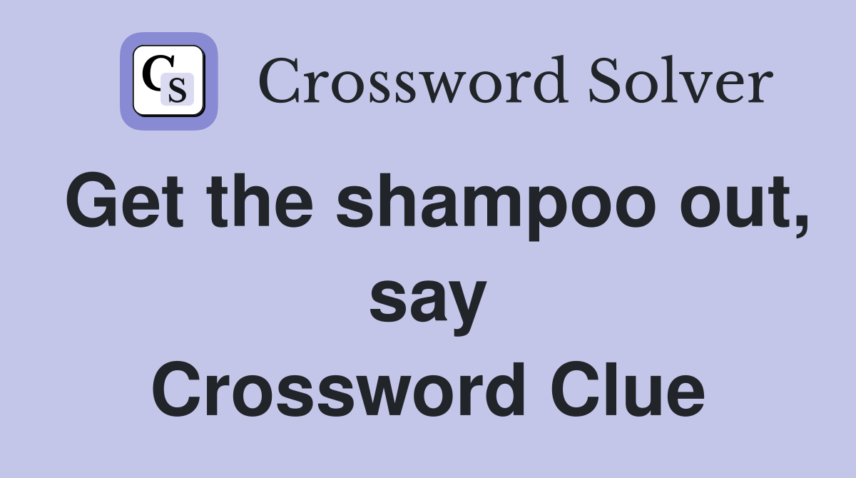 Get the shampoo out, say Crossword Clue